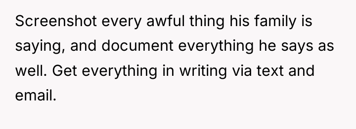 Screenshot every awful thing his family is saying, and document...