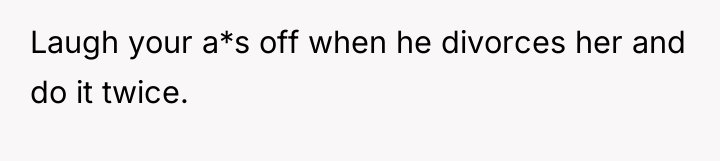 Laugh your a*s off when he divorces her and do...
