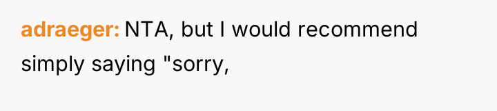 adraeger NTA, but I would recommend simply saying "sorry,