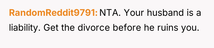 RandomReddit9791 NTA. Your husband is a liability. Get the divorce...