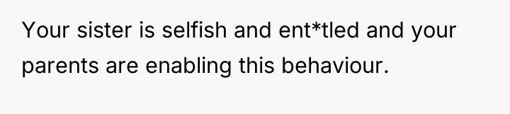 Your sister is selfish and ent*tled and your parents are...