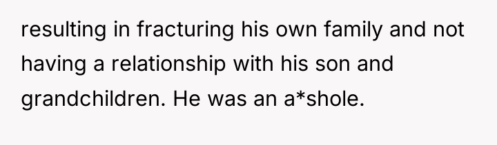 resulting in fracturing his own family and not having a...