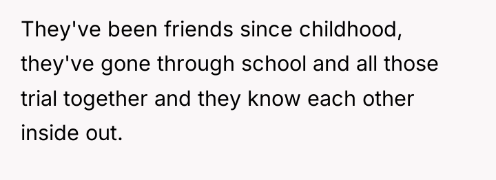 They've been friends since childhood, they've gone through school and...