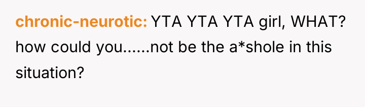 chronic-neurotic YTA YTA YTA girl, WHAT? how could you......not be...