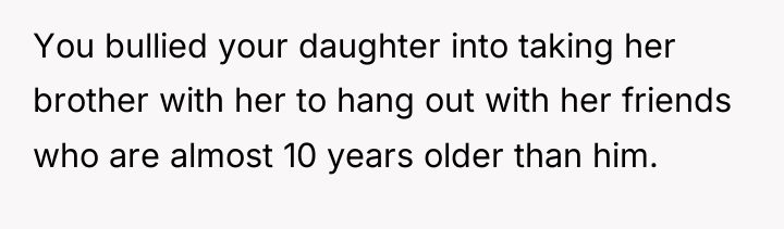 You bullied your daughter into taking her brother with her...