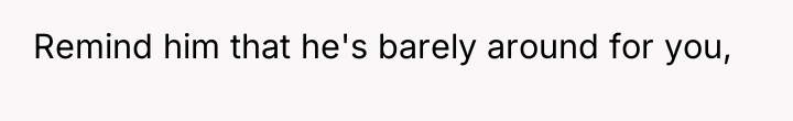 Remind him that he's barely around for you,