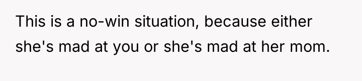 This is a no-win situation, because either she's mad at...