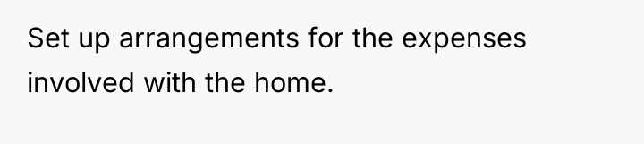 Set up arrangements for the expenses involved with the home.