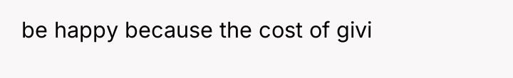 be happy because the cost of givi