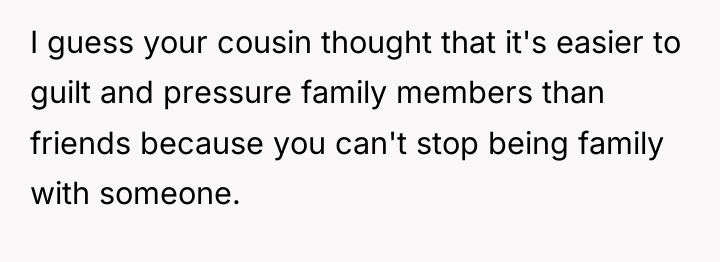 I guess your cousin thought that it's easier to guilt...