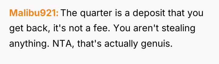 Malibu921 The quarter is a deposit that you get back,...