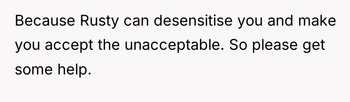 Because Rusty can desensitise you and make you accept the...