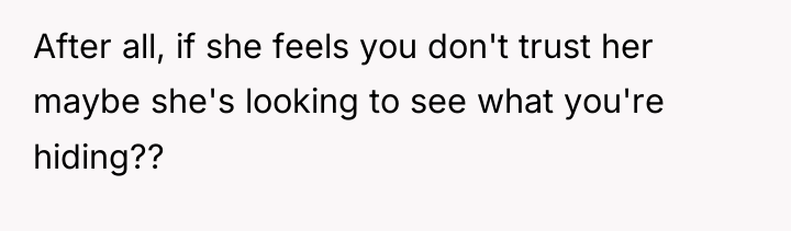 After all, if she feels you don't trust her maybe...