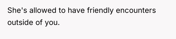 She's allowed to have friendly encounters outside of you.