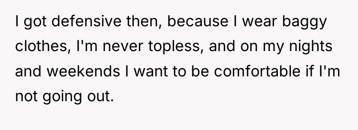I got defensive then, because I wear baggy clothes, I'm...