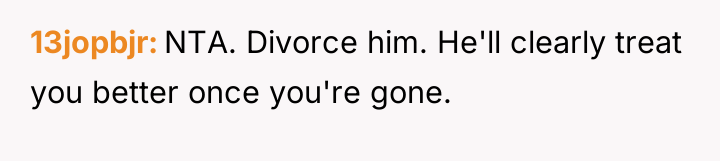 13jopbjr NTA. Divorce him. He'll clearly treat you better once...