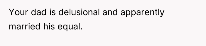 Your dad is delusional and apparently married his equal.