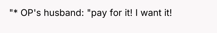 "* OP's husband: "pay for it! I want it!