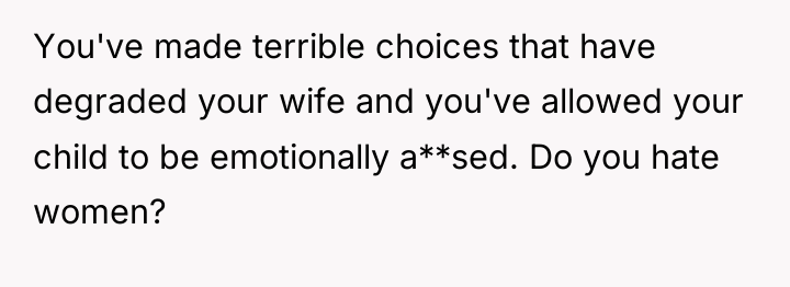 You've made terrible choices that have degraded your wife and...