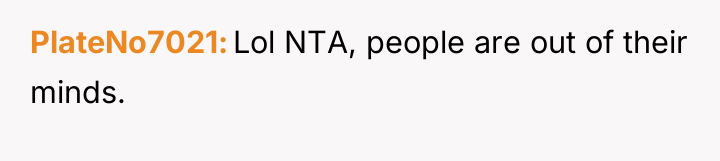 PlateNo7021 Lol NTA, people are out of their minds.
