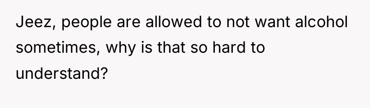 Jeez, people are allowed to not want alcohol sometimes, why...