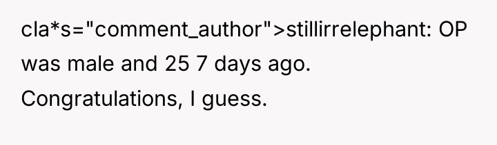 cla*s="comment_author">stillirrelephant: OP was male and 25 7 days ago. Congratulations,...