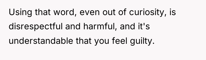Using that word, even out of curiosity, is disrespectful and...