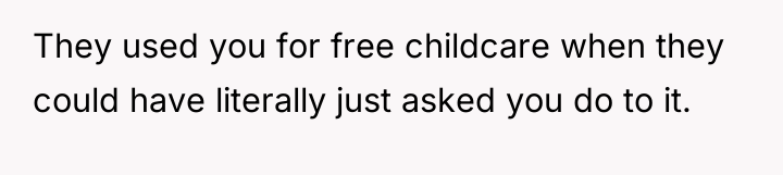 They used you for free childcare when they could have...