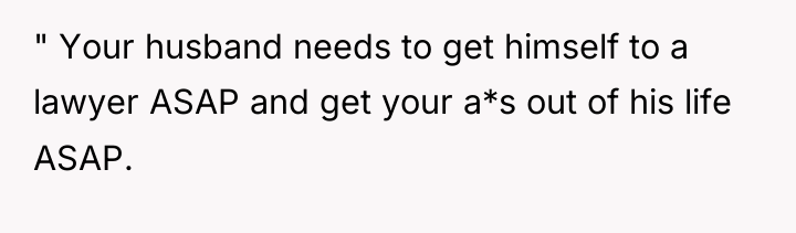 " Your husband needs to get himself to a lawyer...