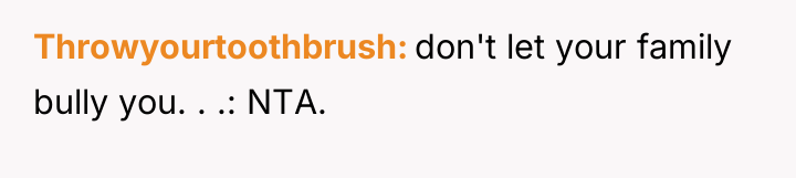Throwyourtoothbrush don't let your family bully you. . .: NTA.