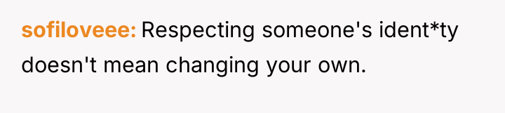 sofiloveee Respecting someone's ident*ty doesn't mean changing your own.