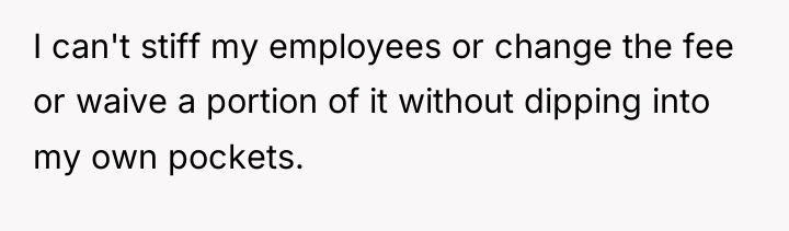 I can't stiff my employees or change the fee or...