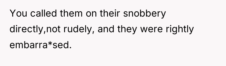 You called them on their snobbery directly,not rudely, and they...