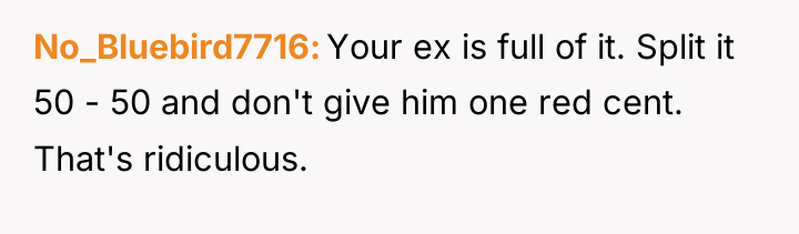 No_Bluebird7716 Your ex is full of it. Split it 50...