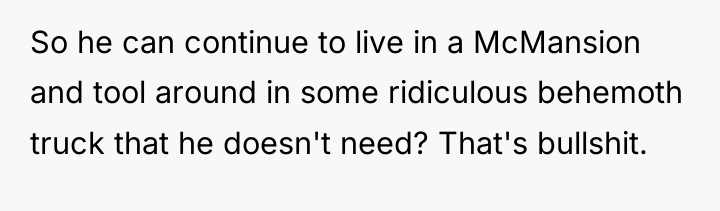 So he can continue to live in a McMansion and...
