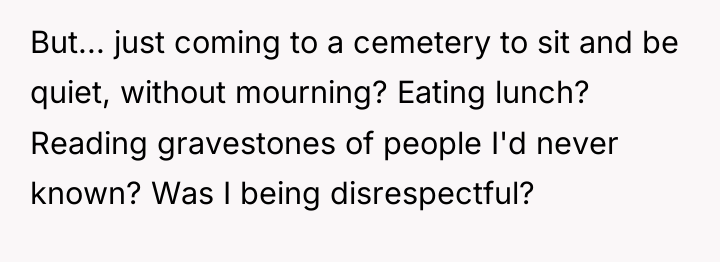 But... just coming to a cemetery to sit and be...