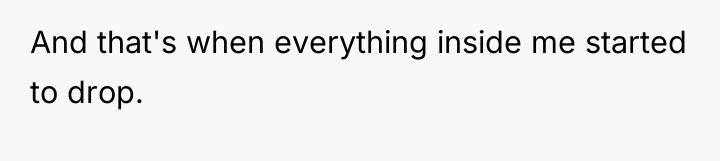 And that's when everything inside me started to drop.