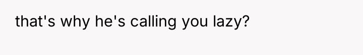 that's why he's calling you lazy?