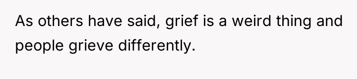 As others have said, grief is a weird thing and...