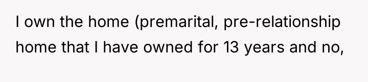I own the home (premarital, pre-relationship home that I have...