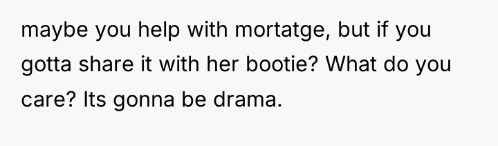 maybe you help with mortatge, but if you gotta share...