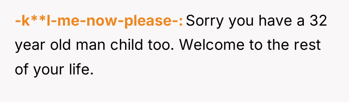 -k**l-me-now-please- Sorry you have a 32 year old man child...