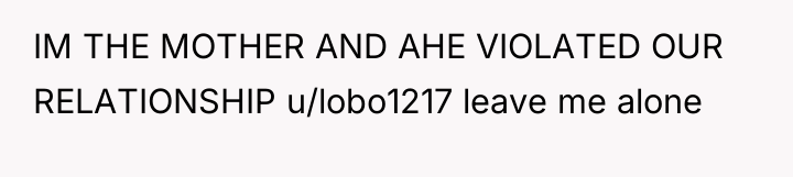 IM THE MOTHER AND AHE VIOLATED OUR RELATIONSHIP u/lobo1217 leave...