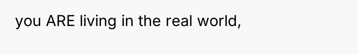 you ARE living in the real world,