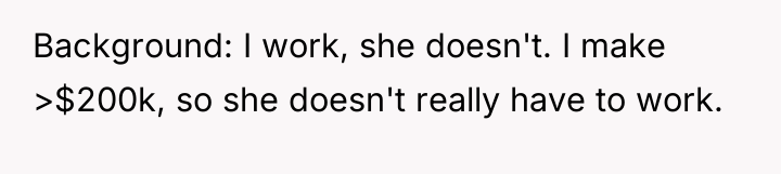 Background: I work, she doesn't. I make >$200k, so she...