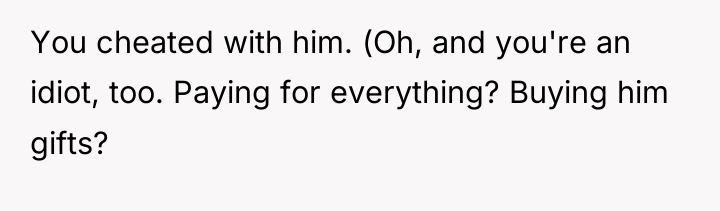 You cheated with him. (Oh, and you're an idiot, too....