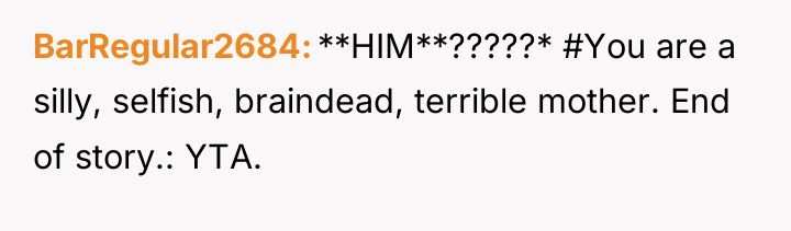 BarRegular2684 **HIM**?????* #You are a silly, selfish, braindead, terrible mother....