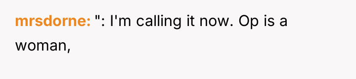 mrsdorne ": I'm calling it now. Op is a woman,