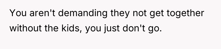 You aren't demanding they not get together without the kids,...