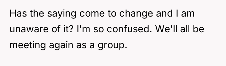 Has the saying come to change and I am unaware...